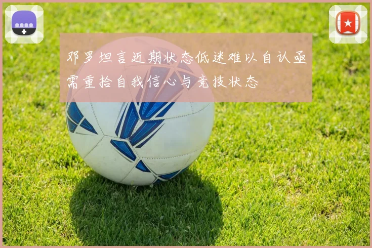 邓罗坦言近期状态低迷难以自认亟需重拾自我信心与竞技状态