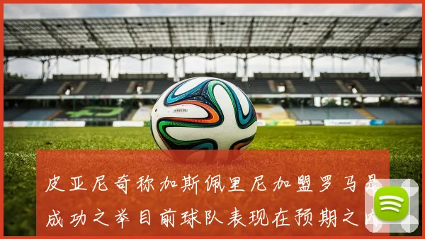 皮亚尼奇称加斯佩里尼加盟罗马是成功之举目前球队表现在预期之内