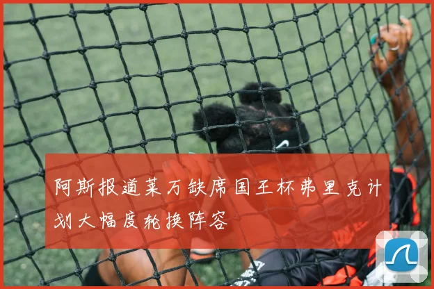 阿斯报道莱万缺席国王杯弗里克计划大幅度轮换阵容
