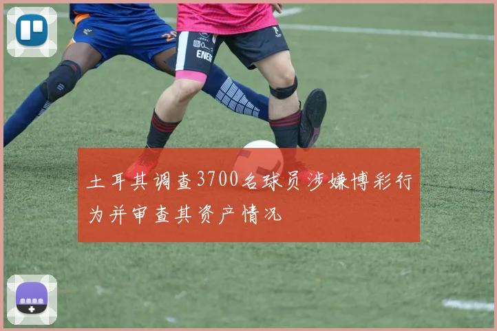 土耳其调查3700名球员涉嫌博彩行为并审查其资产情况