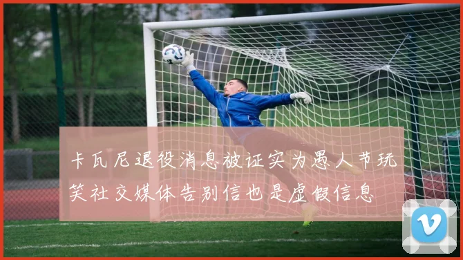 卡瓦尼退役消息被证实为愚人节玩笑社交媒体告别信也是虚假信息