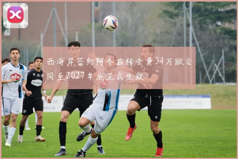 西海岸签约阿齐兹转会费34万欧合同至2027年底正式生效
