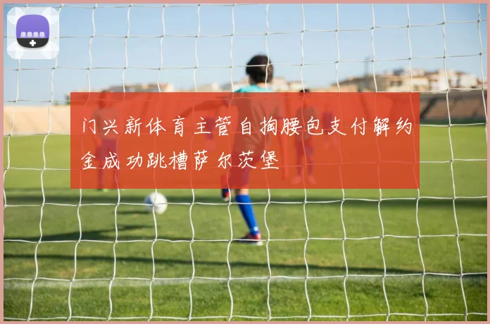 门兴新体育主管自掏腰包支付解约金成功跳槽萨尔茨堡