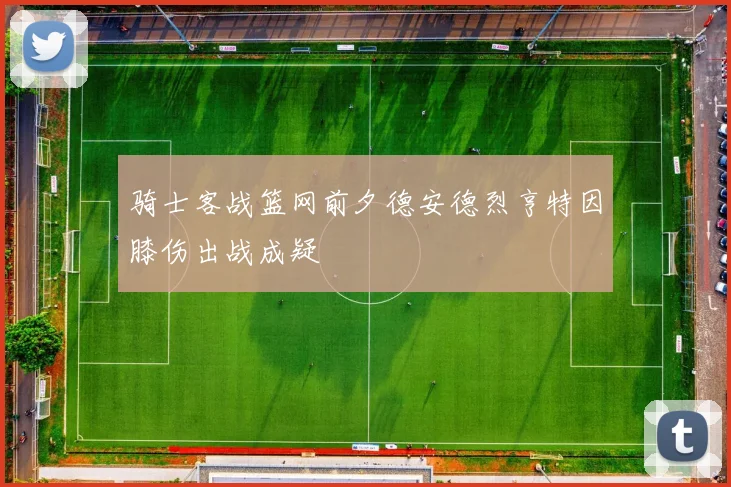 骑士客战篮网前夕德安德烈亨特因膝伤出战成疑