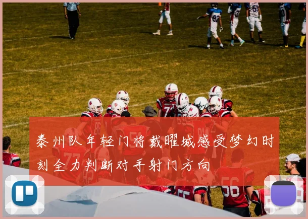 泰州队年轻门将戴曜城感受梦幻时刻全力判断对手射门方向