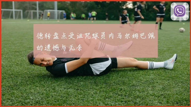 德转盘点受诅咒球员内马尔姆巴佩的遗憾与无奈