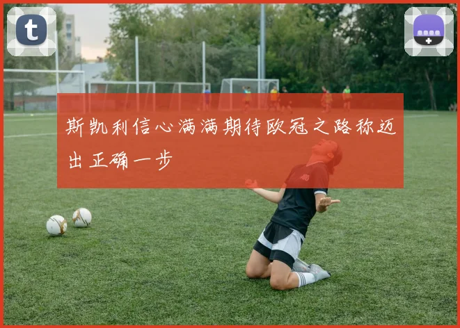 斯凯利信心满满期待欧冠之路称迈出正确一步