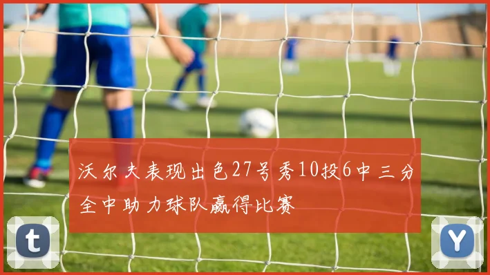 沃尔夫表现出色27号秀10投6中三分全中助力球队赢得比赛