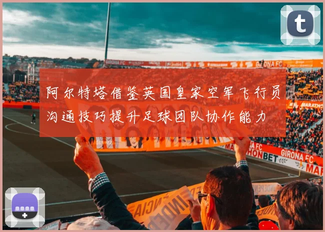 阿尔特塔借鉴英国皇家空军飞行员沟通技巧提升足球团队协作能力