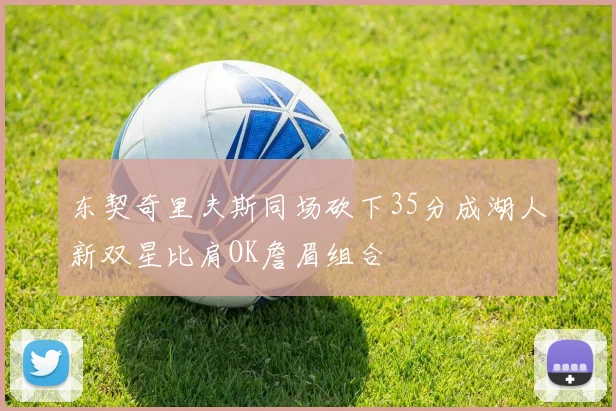 东契奇里夫斯同场砍下35分成湖人新双星比肩OK詹眉组合