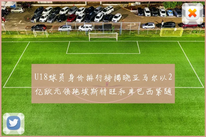 U18球员身价排行榜揭晓亚马尔以2亿欧元领跑埃斯特旺和库巴西紧随其后