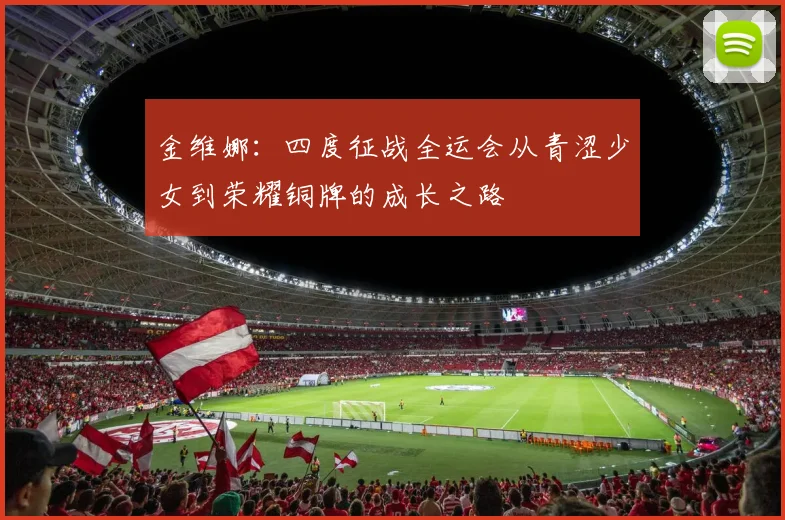 金维娜：四度征战全运会从青涩少女到荣耀铜牌的成长之路