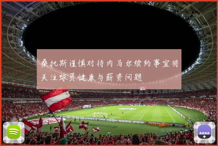 桑托斯谨慎对待内马尔续约事宜将关注球员健康与薪资问题