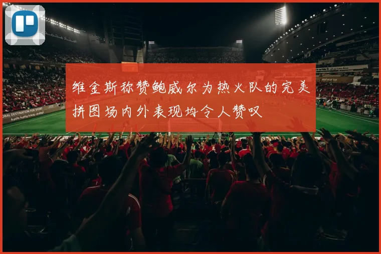维金斯称赞鲍威尔为热火队的完美拼图场内外表现均令人赞叹
