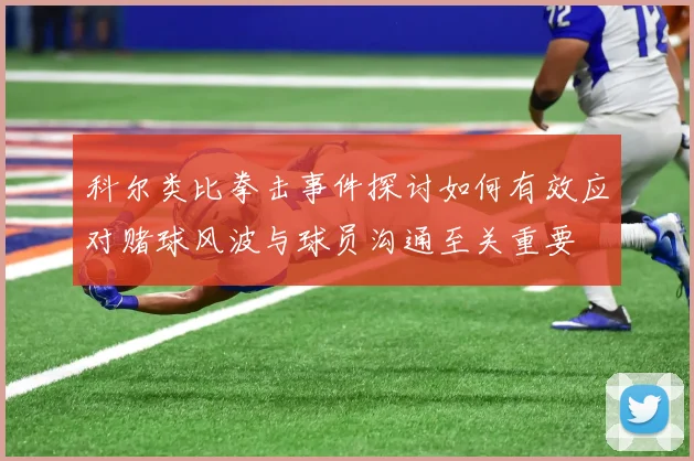 科尔类比拳击事件探讨如何有效应对赌球风波与球员沟通至关重要