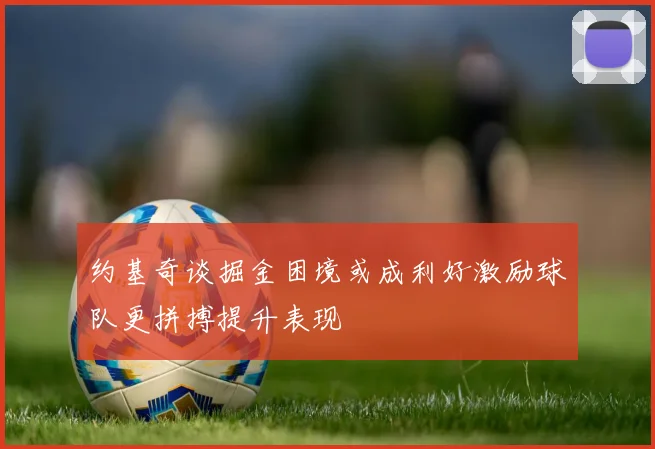 约基奇谈掘金困境或成利好激励球队更拼搏提升表现