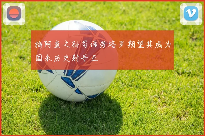 梅阿查之孙寄语劳塔罗期望其成为国米历史射手王