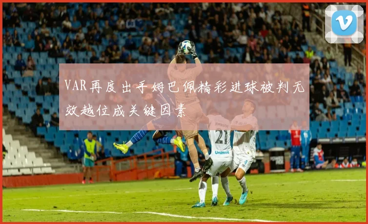 VAR再度出手姆巴佩精彩进球被判无效越位成关键因素