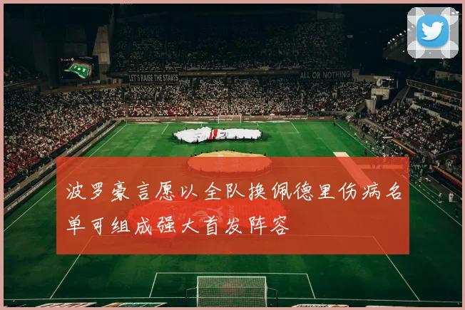 波罗豪言愿以全队换佩德里伤病名单可组成强大首发阵容