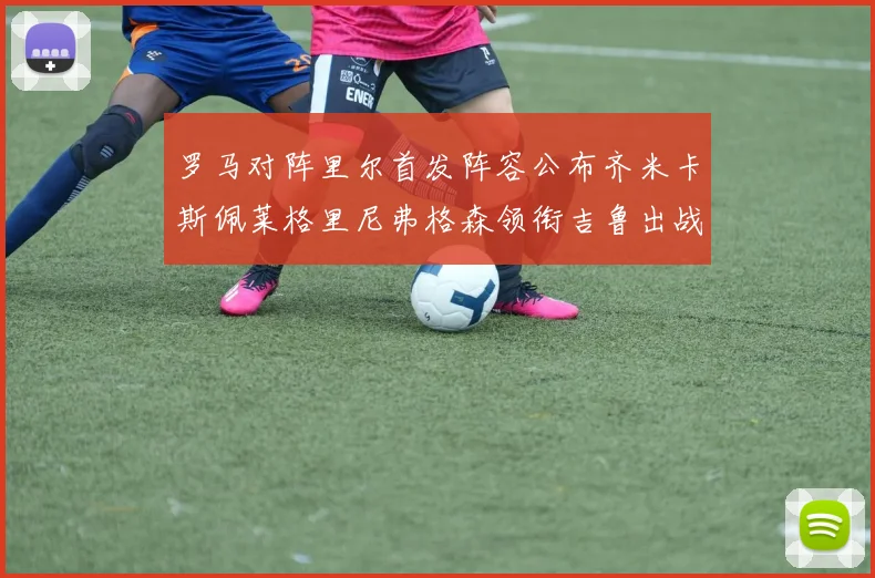罗马对阵里尔首发阵容公布齐米卡斯佩莱格里尼弗格森领衔吉鲁出战