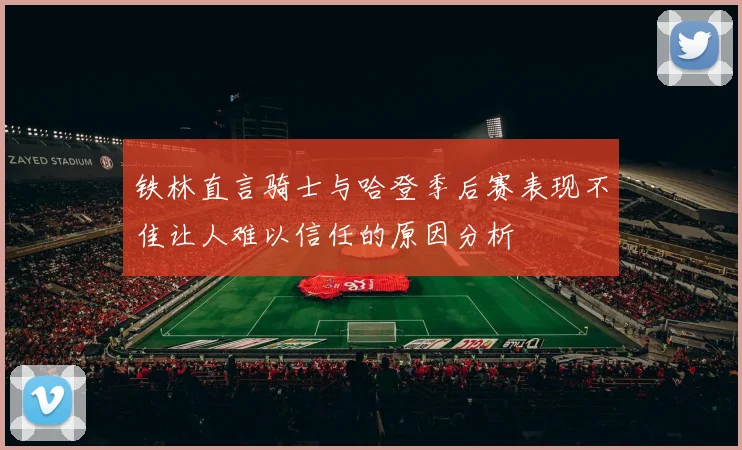 铁林直言骑士与哈登季后赛表现不佳让人难以信任的原因分析