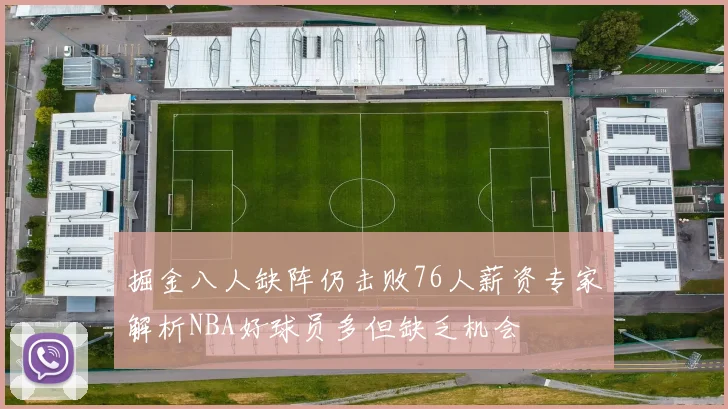 掘金八人缺阵仍击败76人薪资专家解析NBA好球员多但缺乏机会